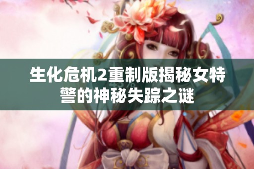 生化危机2重制版揭秘女特警的神秘失踪之谜