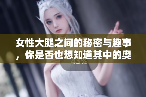 女性大腿之间的秘密与趣事，你是否也想知道其中的奥秘呢