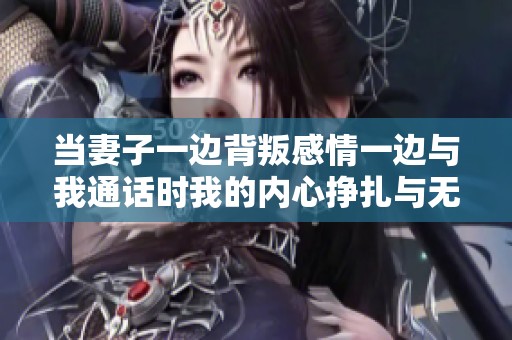 当妻子一边背叛感情一边与我通话时我的内心挣扎与无奈