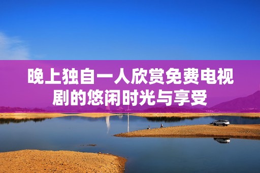 晚上独自一人欣赏免费电视剧的悠闲时光与享受