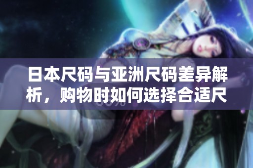 日本尺码与亚洲尺码差异解析，购物时如何选择合适尺码指南