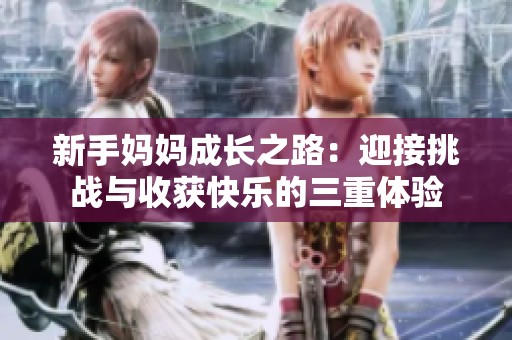 新手妈妈成长之路：迎接挑战与收获快乐的三重体验