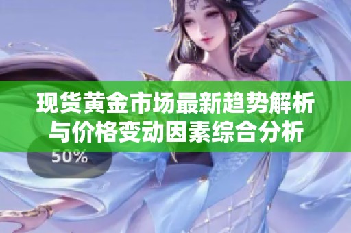 现货黄金市场最新趋势解析与价格变动因素综合分析