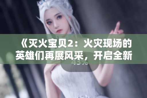 《灭火宝贝2：火灾现场的英雄们再展风采，开启全新冒险之旅》
