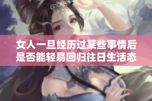 女人一旦经历过某些事情后是否能轻易回归往日生活态度的探讨