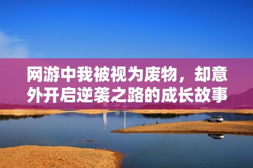 网游中我被视为废物，却意外开启逆袭之路的成长故事