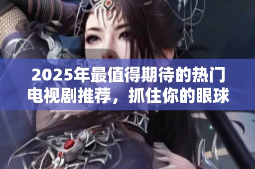 2025年最值得期待的热门电视剧推荐，抓住你的眼球和心弦