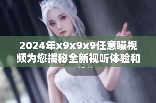 2024年x9x9x9任意噪视频为您揭秘全新视听体验和创意元素