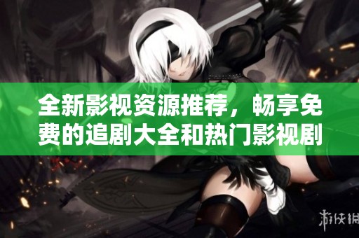 全新影视资源推荐，畅享免费的追剧大全和热门影视剧集。