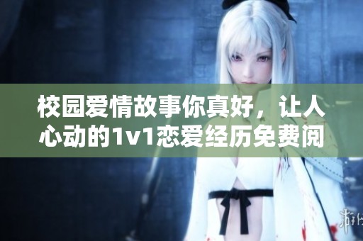 校园爱情故事你真好，让人心动的1v1恋爱经历免费阅读