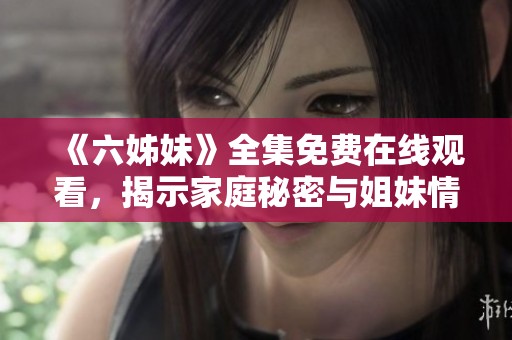 《六姊妹》全集免费在线观看，揭示家庭秘密与姐妹情深的感人故事