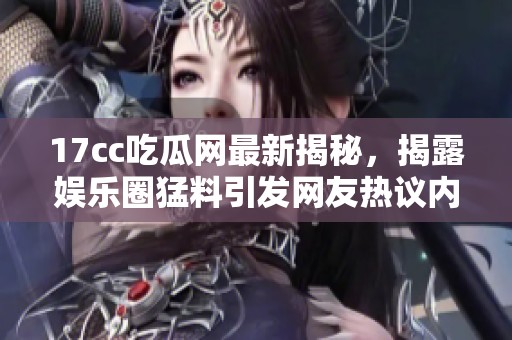 17cc吃瓜网最新揭秘，揭露娱乐圈猛料引发网友热议内幕全解析