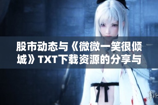 股市动态与《微微一笑很倾城》TXT下载资源的分享与讨论