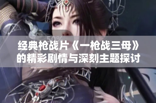 经典枪战片《一枪战三母》的精彩剧情与深刻主题探讨