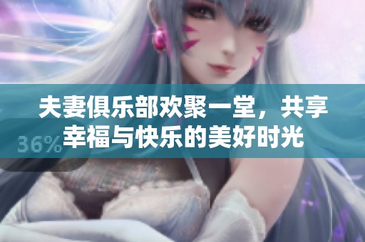 夫妻俱乐部欢聚一堂，共享幸福与快乐的美好时光