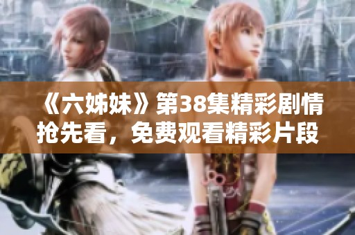 《六姊妹》第38集精彩剧情抢先看，免费观看精彩片段与深度分析