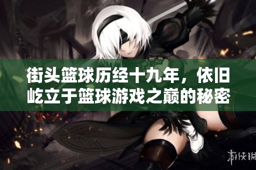 街头篮球历经十九年，依旧屹立于篮球游戏之巅的秘密是什么