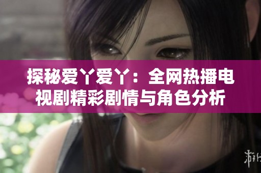 探秘爱丫爱丫：全网热播电视剧精彩剧情与角色分析