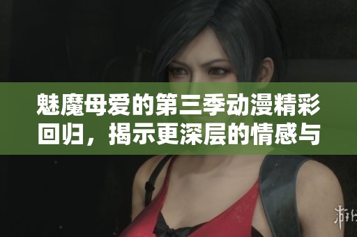 魅魔母爱的第三季动漫精彩回归，揭示更深层的情感与冒险故事