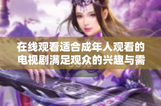 在线观看适合成年人观看的电视剧满足观众的兴趣与需求
