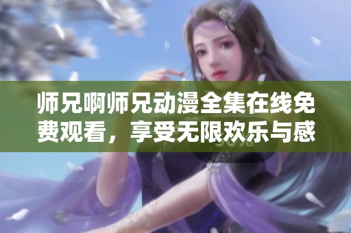 师兄啊师兄动漫全集在线免费观看，享受无限欢乐与感动