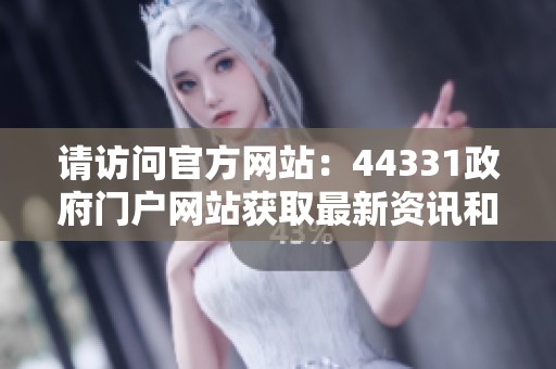 请访问官方网站：44331政府门户网站获取最新资讯和服务信息