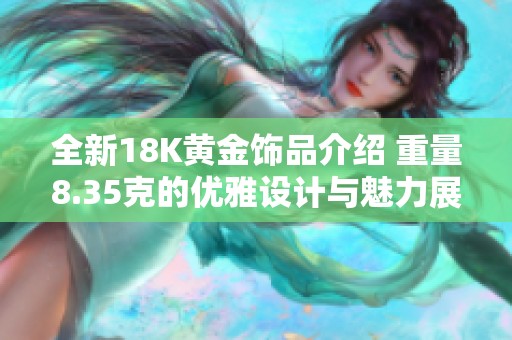 全新18K黄金饰品介绍 重量8.35克的优雅设计与魅力展现