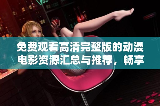 免费观看高清完整版的动漫电影资源汇总与推荐，畅享精彩观影时光