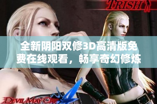 全新阴阳双修3D高清版免费在线观看，畅享奇幻修炼之旅