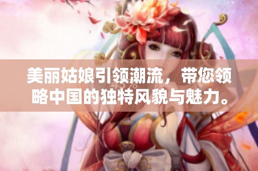 美丽姑娘引领潮流，带您领略中国的独特风貌与魅力。
