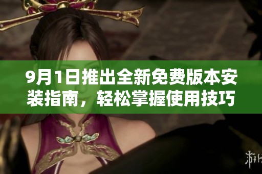 9月1日推出全新免费版本安装指南，轻松掌握使用技巧与步骤