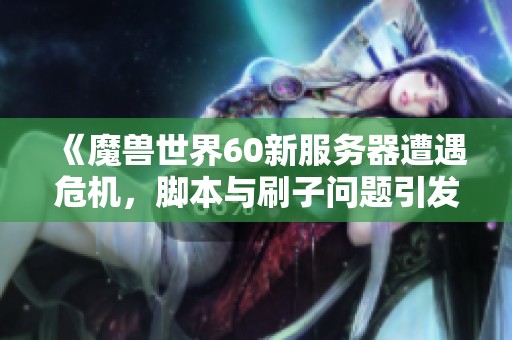 《魔兽世界60新服务器遭遇危机，脚本与刷子问题引发玩家不满》