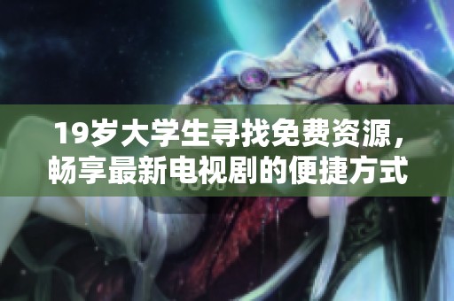 19岁大学生寻找免费资源，畅享最新电视剧的便捷方式和省钱技巧
