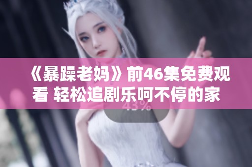 《暴躁老妈》前46集免费观看 轻松追剧乐呵不停的家庭喜剧故事