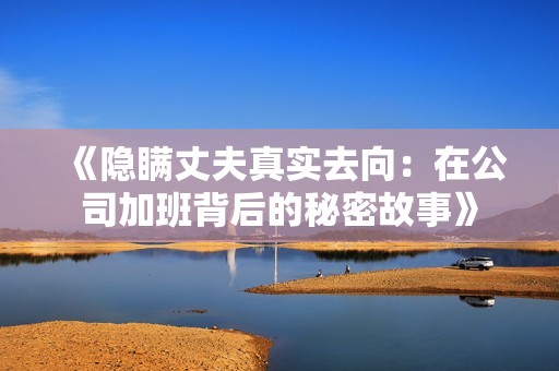 《隐瞒丈夫真实去向：在公司加班背后的秘密故事》