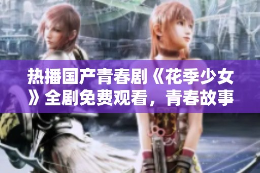 热播国产青春剧《花季少女》全剧免费观看，青春故事感动你我