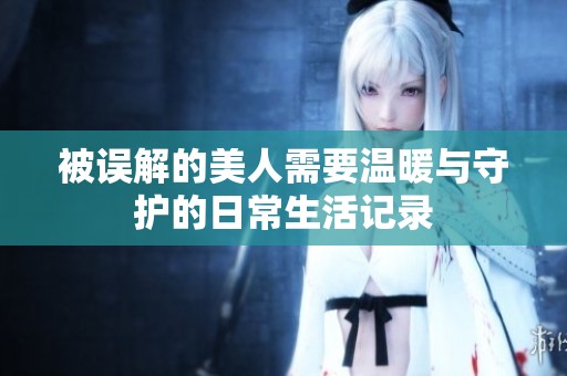 被误解的美人需要温暖与守护的日常生活记录
