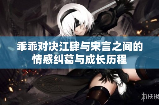 乖乖对决江肆与宋言之间的情感纠葛与成长历程