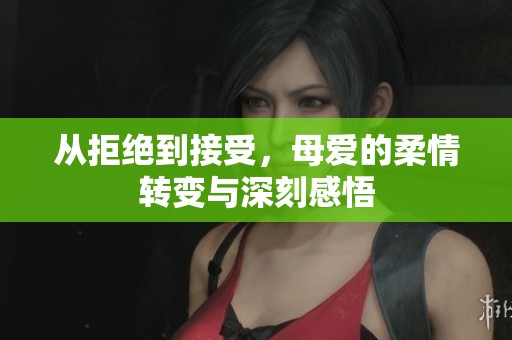 从拒绝到接受，母爱的柔情转变与深刻感悟