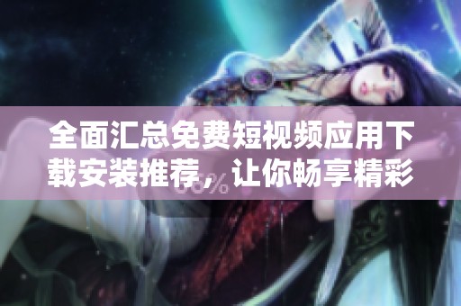 全面汇总免费短视频应用下载安装推荐，让你畅享精彩视频体验