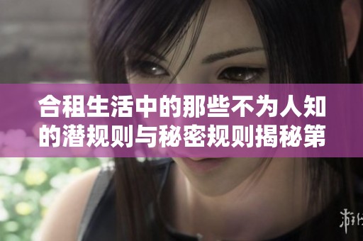 合租生活中的那些不为人知的潜规则与秘密规则揭秘第一季