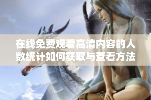 在线免费观看高清内容的人数统计如何获取与查看方法揭秘