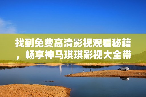 找到免费高清影视观看秘籍，畅享神马琪琪影视大全带来的精彩内容