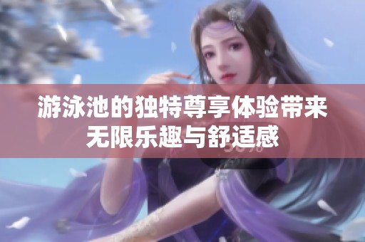 游泳池的独特尊享体验带来无限乐趣与舒适感