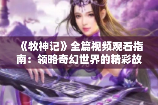 《牧神记》全篇视频观看指南：领略奇幻世界的精彩故事与人物魅力