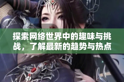 探索网络世界中的趣味与挑战，了解最新的趋势与热点话题