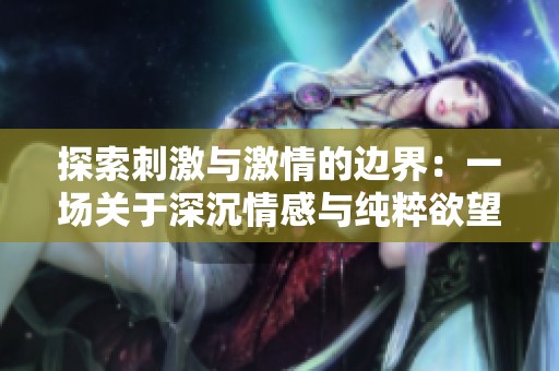 探索刺激与激情的边界：一场关于深沉情感与纯粹欲望的文学体验之旅