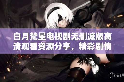 白月梵星电视剧无删减版高清观看资源分享，精彩剧情尽在其中
