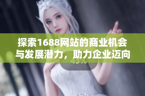 探索1688网站的商业机会与发展潜力，助力企业迈向成功之路