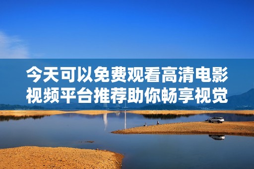 今天可以免费观看高清电影视频平台推荐助你畅享视觉盛宴